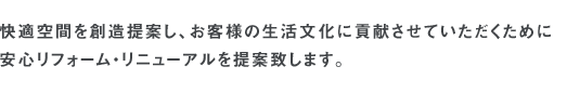 快適空間を創造提案し、お客様の生活文化に貢献させていただくために安心リフォーム・リニューアル提案